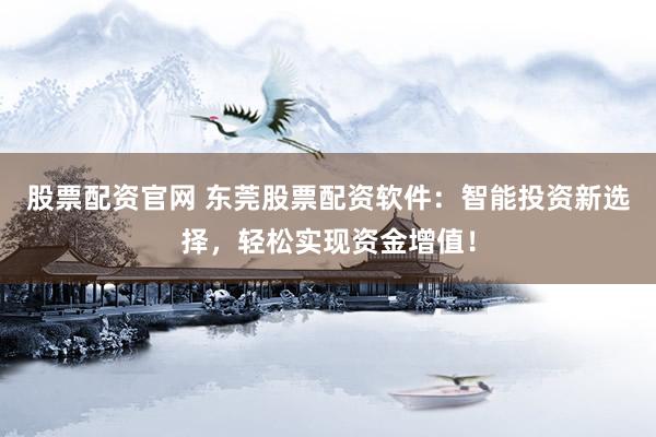 股票配资官网 东莞股票配资软件：智能投资新选择，轻松实现资金增值！