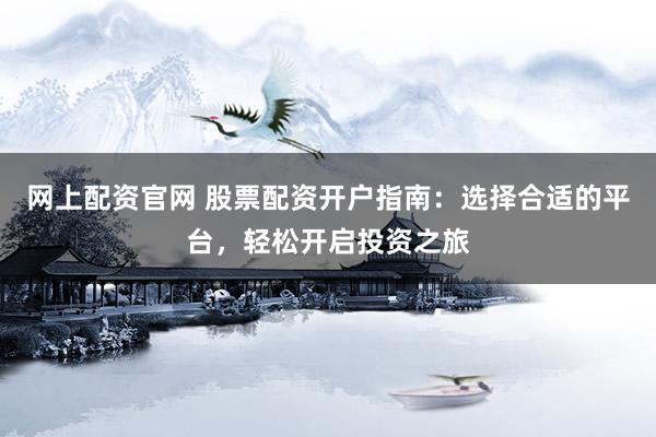 网上配资官网 股票配资开户指南：选择合适的平台，轻松开启投资之旅