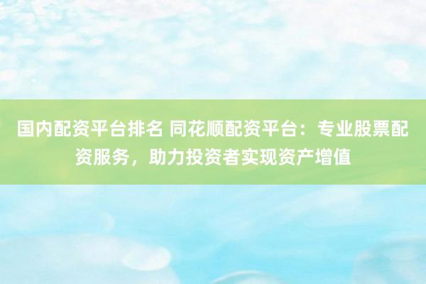 国内配资平台排名 同花顺配资平台：专业股票配资服务，助力投资者实现资产增值