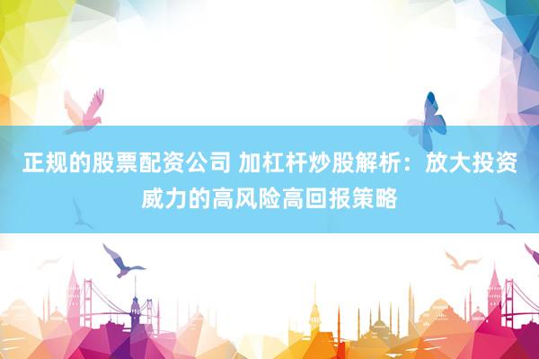 正规的股票配资公司 加杠杆炒股解析：放大投资威力的高风险高回报策略