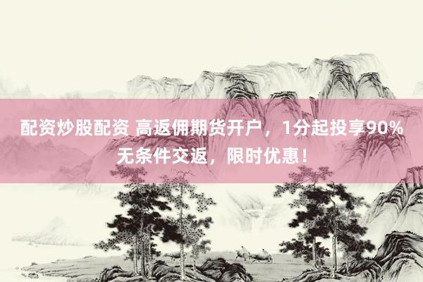 配资炒股配资 高返佣期货开户，1分起投享90%无条件交返，限时优惠！