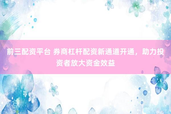前三配资平台 券商杠杆配资新通道开通，助力投资者放大资金效益