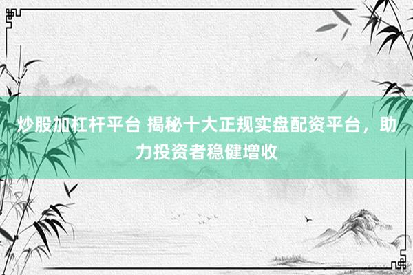 炒股加杠杆平台 揭秘十大正规实盘配资平台，助力投资者稳健增收