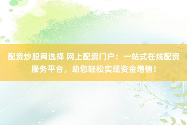 配资炒股网选择 网上配资门户：一站式在线配资服务平台，助您轻松实现资金增值！