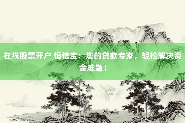 在线股票开户 恒信宝：您的贷款专家，轻松解决资金难题！
