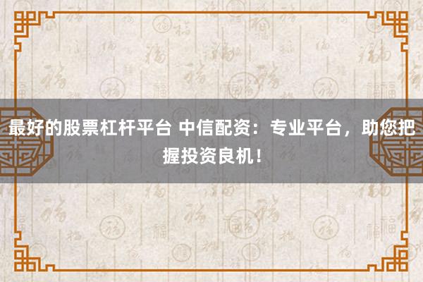 最好的股票杠杆平台 中信配资：专业平台，助您把握投资良机！