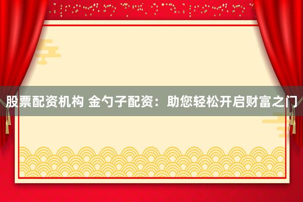 股票配资机构 金勺子配资：助您轻松开启财富之门