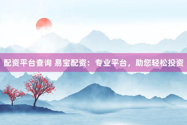 配资平台查询 易宝配资：专业平台，助您轻松投资