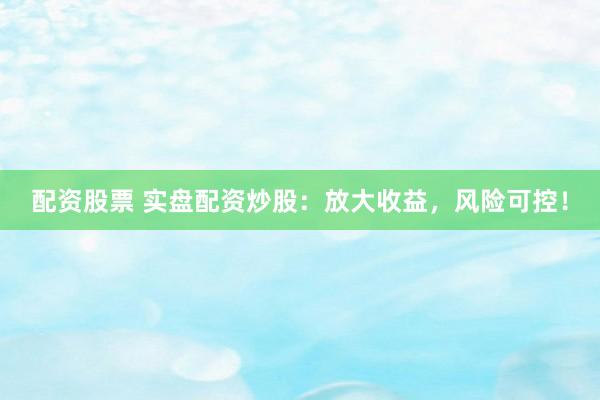 配资股票 实盘配资炒股：放大收益，风险可控！