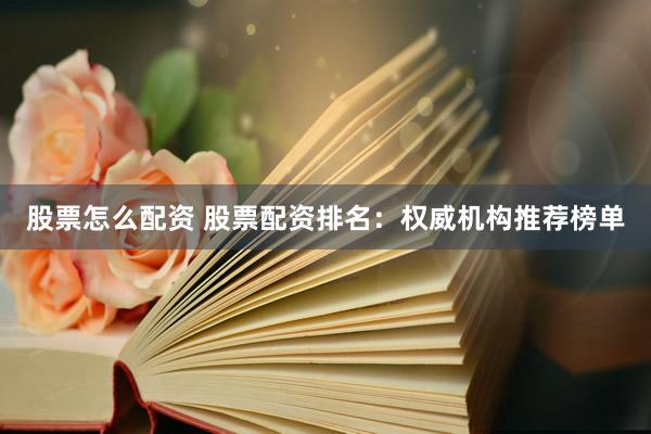股票怎么配资 股票配资排名：权威机构推荐榜单