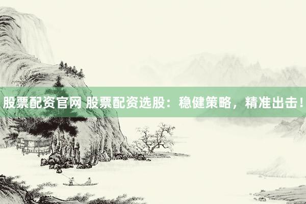 股票配资官网 股票配资选股：稳健策略，精准出击！