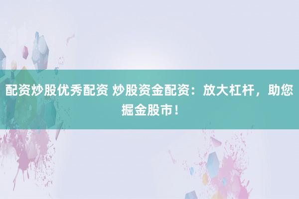 配资炒股优秀配资 炒股资金配资：放大杠杆，助您掘金股市！