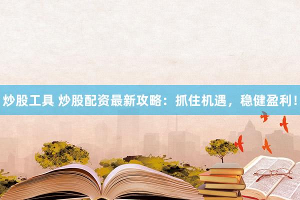 炒股工具 炒股配资最新攻略：抓住机遇，稳健盈利！