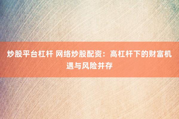 炒股平台杠杆 网络炒股配资：高杠杆下的财富机遇与风险并存