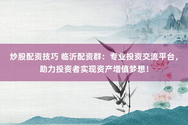 炒股配资技巧 临沂配资群：专业投资交流平台，助力投资者实现资产增值梦想！