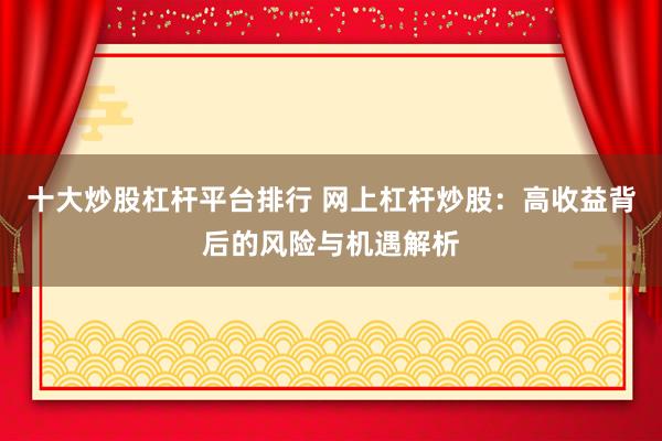十大炒股杠杆平台排行 网上杠杆炒股：高收益背后的风险与机遇解析