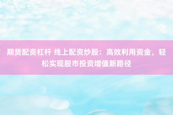 期货配资杠杆 线上配资炒股：高效利用资金，轻松实现股市投资增值新路径