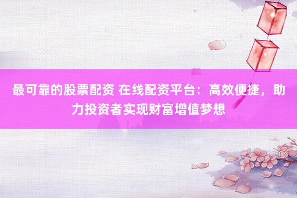 最可靠的股票配资 在线配资平台：高效便捷，助力投资者实现财富增值梦想