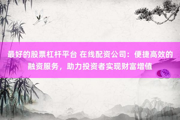 最好的股票杠杆平台 在线配资公司：便捷高效的融资服务，助力投资者实现财富增值