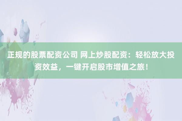 正规的股票配资公司 网上炒股配资：轻松放大投资效益，一键开启股市增值之旅！