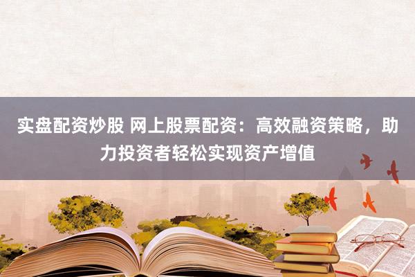 实盘配资炒股 网上股票配资：高效融资策略，助力投资者轻松实现资产增值