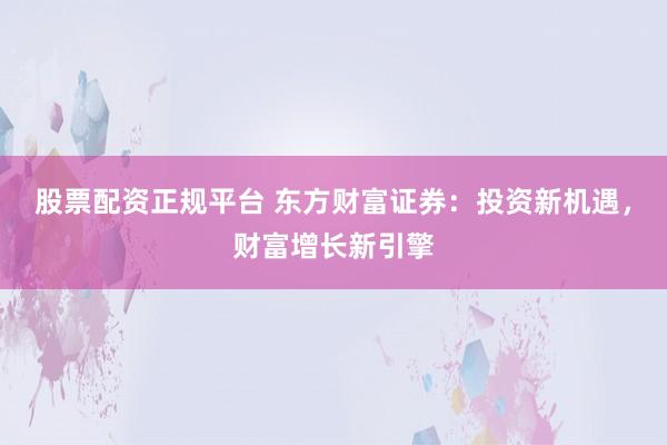 股票配资正规平台 东方财富证券：投资新机遇，财富增长新引擎