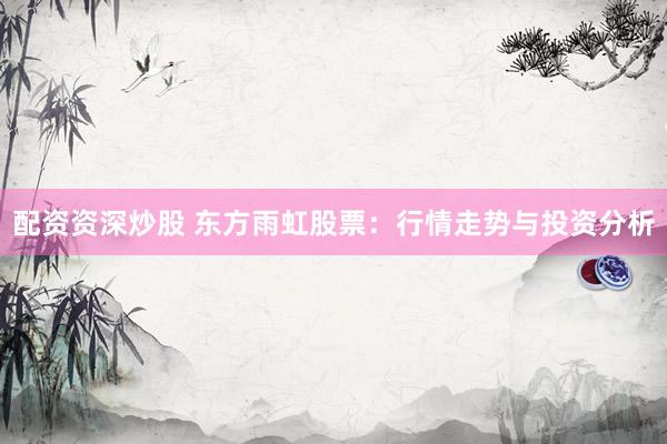 配资资深炒股 东方雨虹股票：行情走势与投资分析