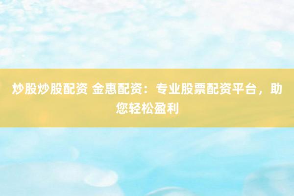 炒股炒股配资 金惠配资：专业股票配资平台，助您轻松盈利