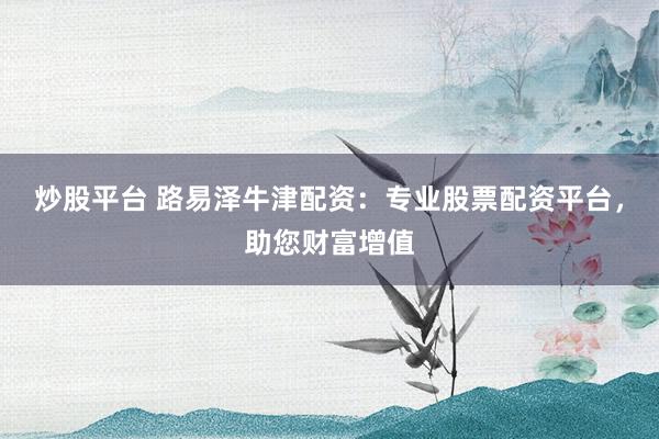 炒股平台 路易泽牛津配资：专业股票配资平台，助您财富增值