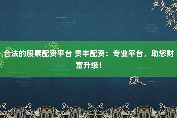合法的股票配资平台 贵丰配资：专业平台，助您财富升级！