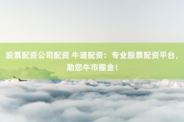 股票配资公司配资 牛道配资：专业股票配资平台，助您牛市掘金！