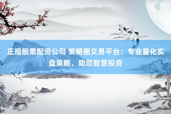 正规股票配资公司 策略圈交易平台：专业量化实盘策略，助您智慧投资