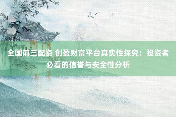 全国前三配资 创盈财富平台真实性探究：投资者必看的信誉与安全性分析
