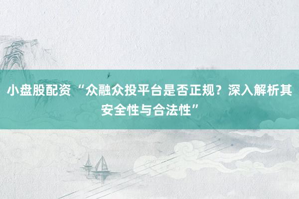 小盘股配资 “众融众投平台是否正规？深入解析其安全性与合法性”