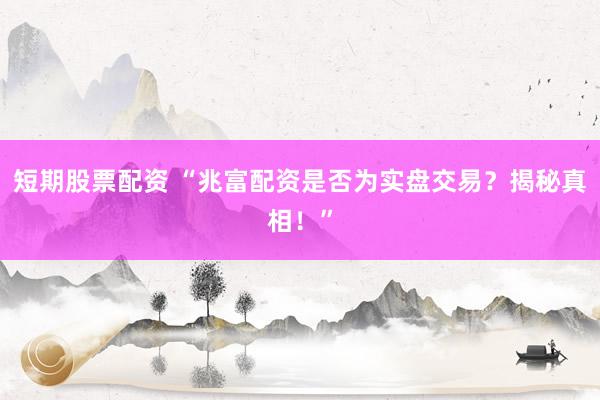 短期股票配资 “兆富配资是否为实盘交易？揭秘真相！”