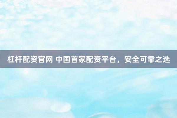 杠杆配资官网 中国首家配资平台，安全可靠之选