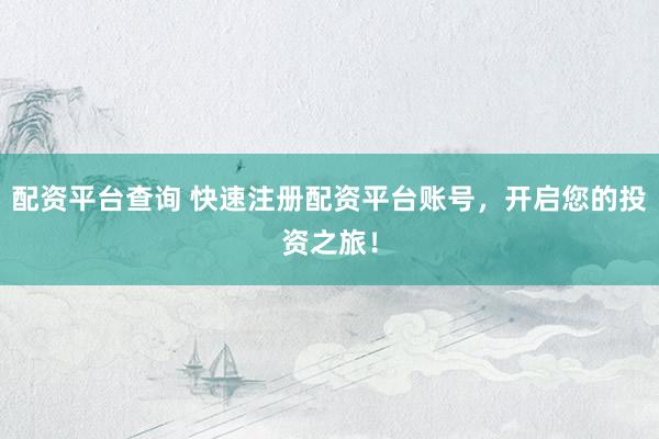 配资平台查询 快速注册配资平台账号，开启您的投资之旅！