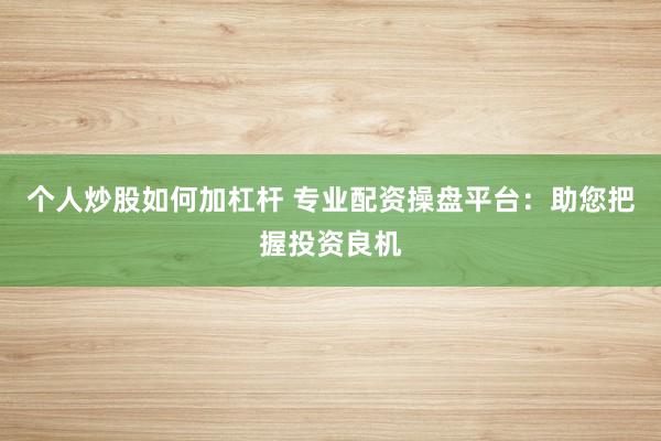 个人炒股如何加杠杆 专业配资操盘平台：助您把握投资良机