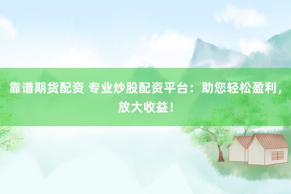 靠谱期货配资 专业炒股配资平台：助您轻松盈利，放大收益！