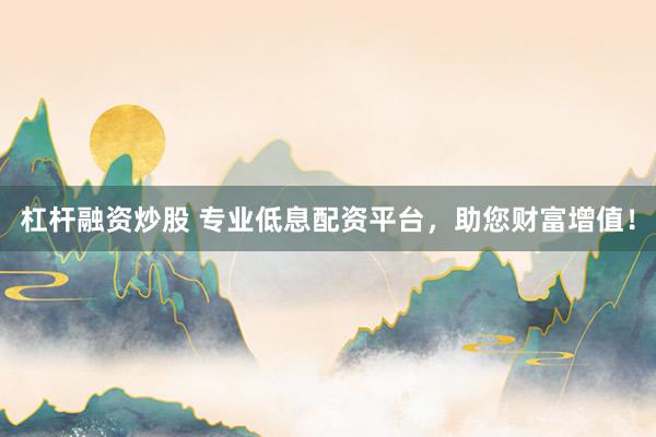 杠杆融资炒股 专业低息配资平台，助您财富增值！