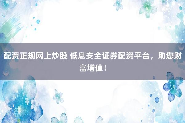配资正规网上炒股 低息安全证券配资平台，助您财富增值！