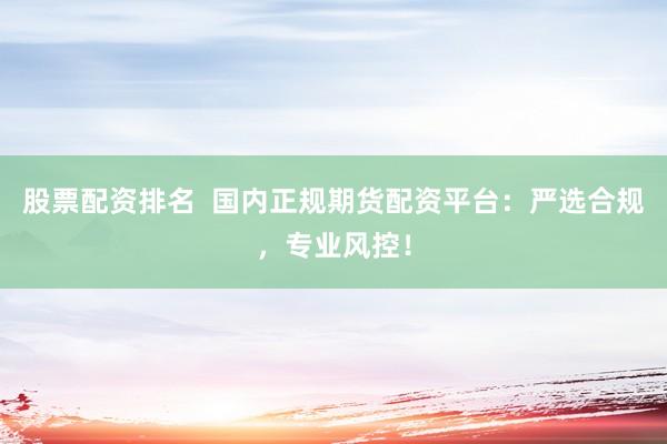 股票配资排名  国内正规期货配资平台：严选合规，专业风控！
