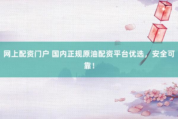 网上配资门户 国内正规原油配资平台优选，安全可靠！