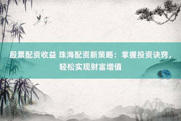 股票配资收益 珠海配资新策略：掌握投资诀窍，轻松实现财富增值