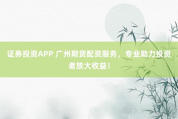 证券投资APP 广州期货配资服务，专业助力投资者放大收益！