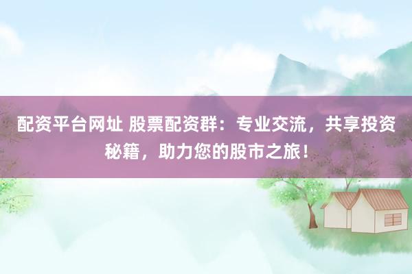 配资平台网址 股票配资群：专业交流，共享投资秘籍，助力您的股市之旅！