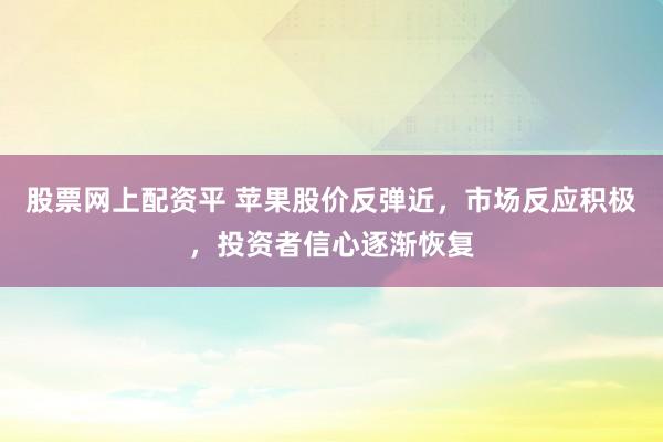 股票网上配资平 苹果股价反弹近，市场反应积极，投资者信心逐渐恢复