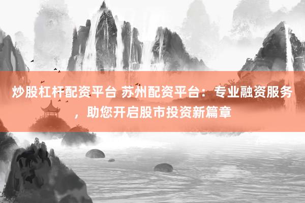 炒股杠杆配资平台 苏州配资平台：专业融资服务，助您开启股市投资新篇章