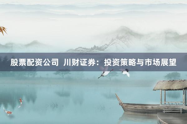 股票配资公司  川财证券：投资策略与市场展望