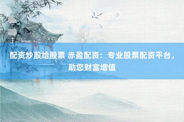 配资炒股给股票 赤盈配资：专业股票配资平台，助您财富增值